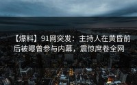 【爆料】91网突发：主持人在黄昏前后被曝曾参与内幕，震惊席卷全网