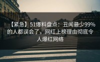 【紧急】51爆料盘点：丑闻最少99%的人都误会了，网红上榜理由彻底令人爆红网络