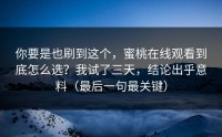 你要是也刷到这个，蜜桃在线观看到底怎么选？我试了三天，结论出乎意料（最后一句最关键）