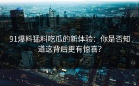 91爆料猛料吃瓜的新体验：你是否知道这背后更有惊喜？