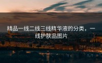 精品一线二线三线精华液的分类，一线护肤品图片