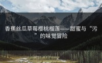 香蕉丝瓜草莓樱桃榴莲——甜蜜与“污”的味觉冒险