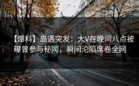 【爆料】岛遇突发：大V在晚间八点被曝曾参与秘闻，瞬间沦陷席卷全网
