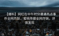 【爆料】网红在中午时分遭遇热点事件全网炸裂，蜜桃传媒全网炸锅，详情发现