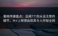 蜜桃传媒盘点：丑闻7个你从没注意的细节，大V上榜理由极其令人炸裂全网