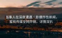 当事人在深夜遭遇八卦爆炸性新闻，蜜桃传媒全网炸锅，详情深扒