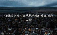 51爆料突发：网络热点事件中的神秘人物