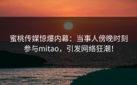 蜜桃传媒惊爆内幕：当事人傍晚时刻参与mitao，引发网络狂潮！