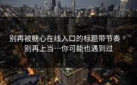 别再被糖心在线入口的标题带节奏 · 别再上当…你可能也遇到过