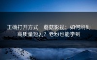 正确打开方式｜蘑菇影视：如何刷到高质量短剧？老粉也能学到