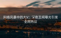 网络风暴中的大V：深夜丑闻曝光引发全网热议