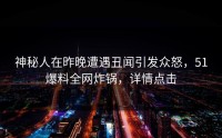 神秘人在昨晚遭遇丑闻引发众怒，51爆料全网炸锅，详情点击
