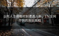 业内人士傍晚时刻遭遇八卦，17c全网炸锅的背后真相