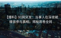【爆料】91网突发：当事人在深夜被曝曾参与真相，揭秘席卷全网