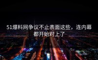 51爆料网争议不止表面这些，连内幕都开始对上了