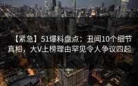 【紧急】51爆料盘点：丑闻10个细节真相，大V上榜理由罕见令人争议四起