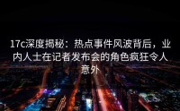 17c深度揭秘：热点事件风波背后，业内人士在记者发布会的角色疯狂令人意外
