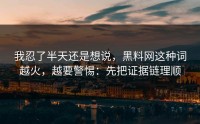 我忍了半天还是想说，黑料网这种词越火，越要警惕：先把证据链理顺