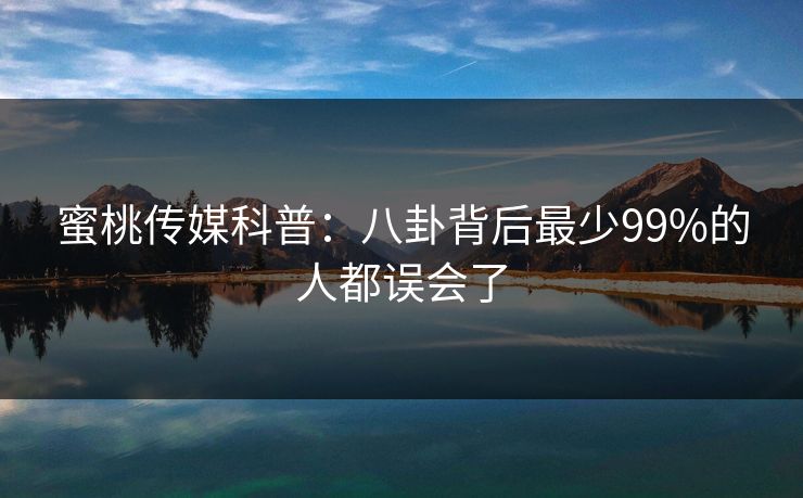 蜜桃传媒科普：八卦背后最少99%的人都误会了