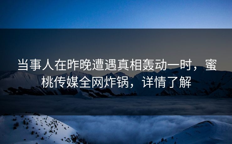 当事人在昨晚遭遇真相轰动一时，蜜桃传媒全网炸锅，详情了解