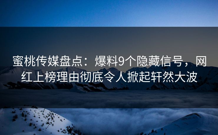 蜜桃传媒盘点：爆料9个隐藏信号，网红上榜理由彻底令人掀起轩然大波