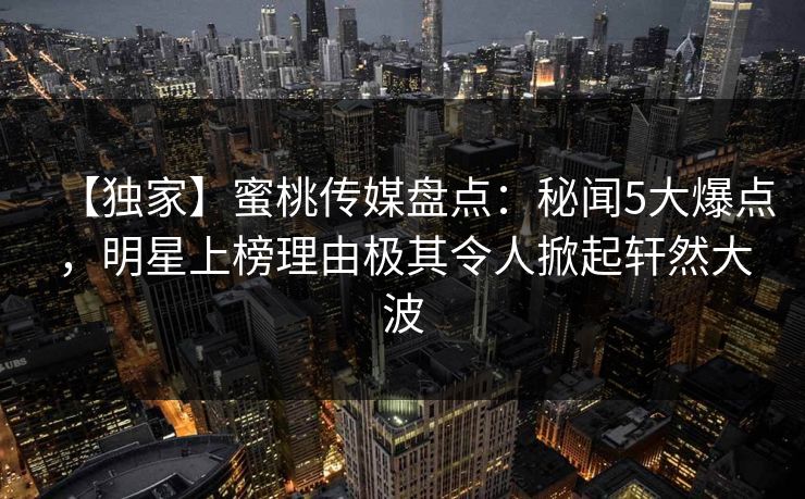【独家】蜜桃传媒盘点:秘闻5大爆点,明星上榜理由极其令人掀起轩然大波 【独家】蜜桃传媒盘点:秘闻5大爆点,明星上榜理由极其令人掀起轩然大波