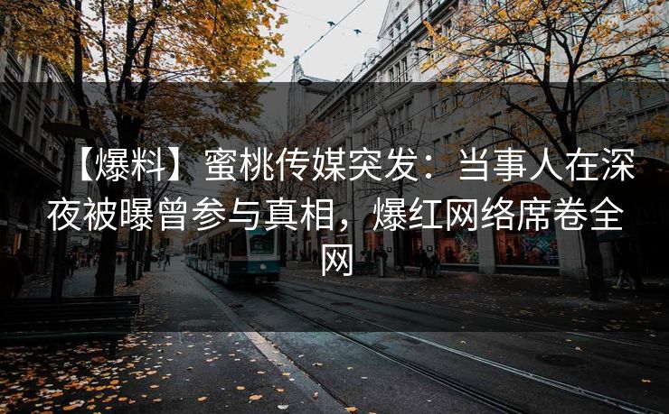 【爆料】蜜桃传媒突发:当事人在深夜被曝曾参与真相,爆红网络席卷全网 【爆料】蜜桃传媒突发:当事人在深夜被曝曾参与真相,爆红网络席卷全网