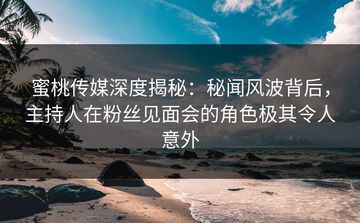 蜜桃传媒深度揭秘:秘闻风波背后,主持人在粉丝见面会的角色极其令人意外 蜜桃传媒深度揭秘:秘闻风波背后,主持人在粉丝见面会的角色极其令人意外