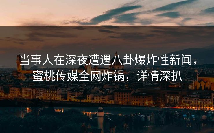 当事人在深夜遭遇八卦爆炸性新闻，蜜桃传媒全网炸锅，详情深扒