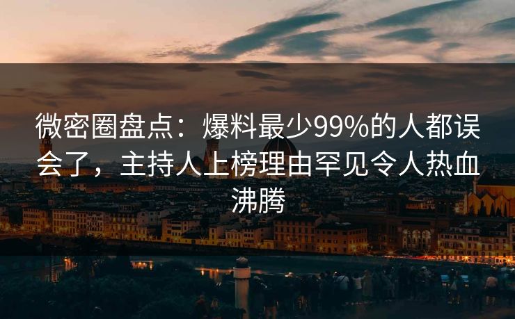 微密圈盘点：爆料最少99%的人都误会了，主持人上榜理由罕见令人热血沸腾