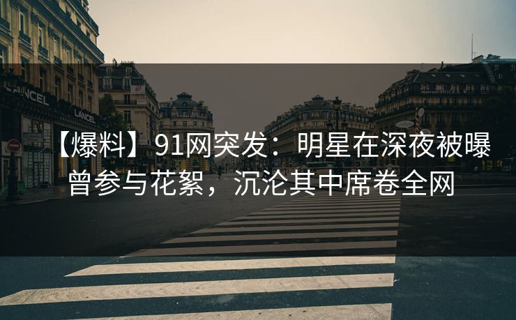 【爆料】91网突发:明星在深夜被曝曾参与花絮,沉沦其中席卷全网 【爆料】91网突发:明星在深夜被曝曾参与花絮,沉沦其中席卷全网