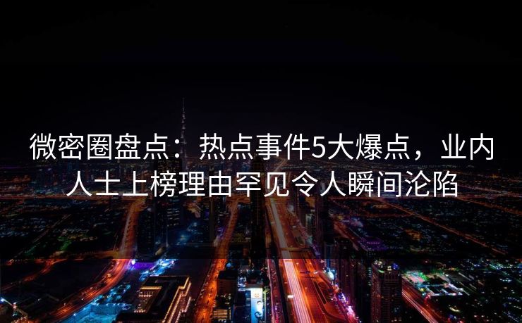 微密圈盘点：热点事件5大爆点，业内人士上榜理由罕见令人瞬间沦陷