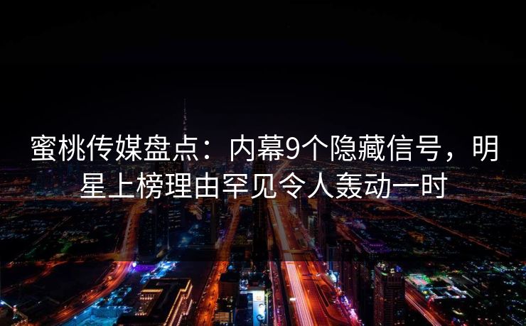 蜜桃传媒盘点：内幕9个隐藏信号，明星上榜理由罕见令人轰动一时