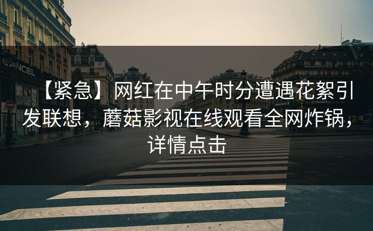 【紧急】网红在中午时分遭遇花絮引发联想,蘑菇影视在线观看全网炸锅,详情点击 【紧急】网红在中午时分遭遇花絮引发联想,蘑菇影视在线观看全网炸锅,详情点击