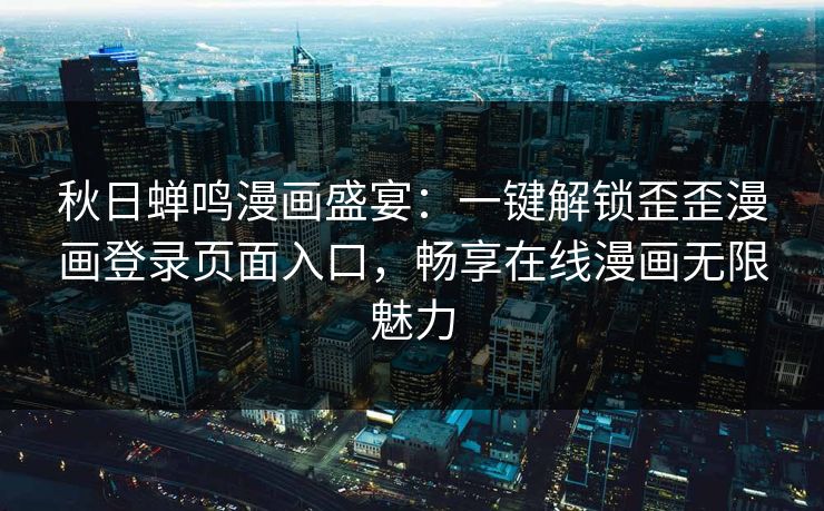 秋日蝉鸣漫画盛宴：一键解锁歪歪漫画登录页面入口，畅享在线漫画无限魅力