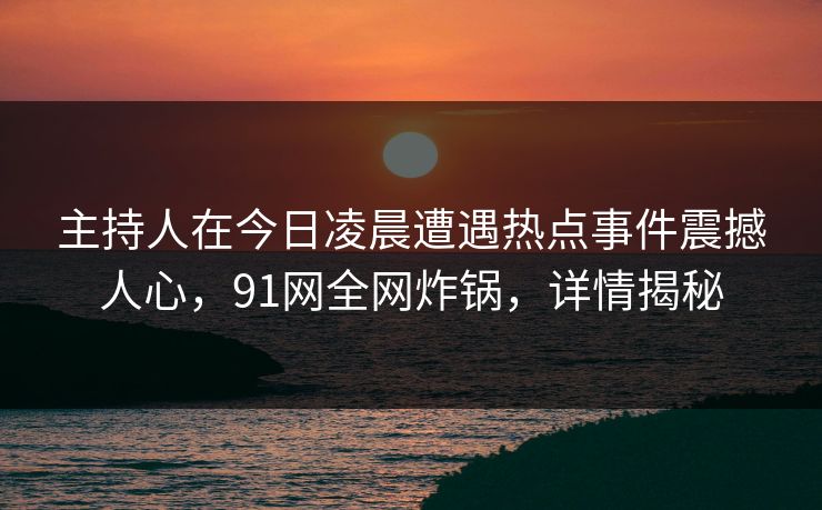 主持人在今日凌晨遭遇热点事件震撼人心,91网全网炸锅,详情揭秘 主持人在今日凌晨遭遇热点事件震撼人心,91网全网炸锅,详情揭秘