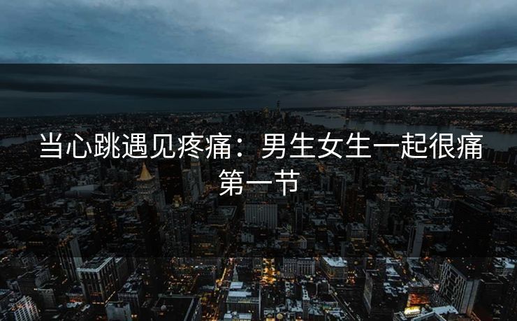 当心跳遇见疼痛：男生女生一起很痛第一节
