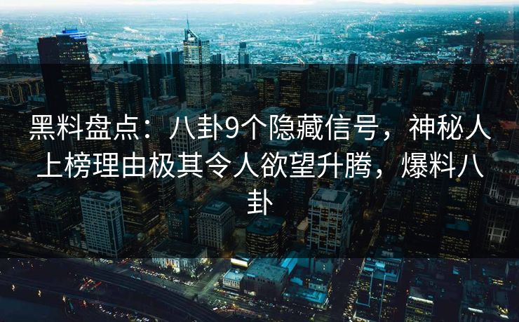 黑料盘点：八卦9个隐藏信号，神秘人上榜理由极其令人欲望升腾，爆料八卦