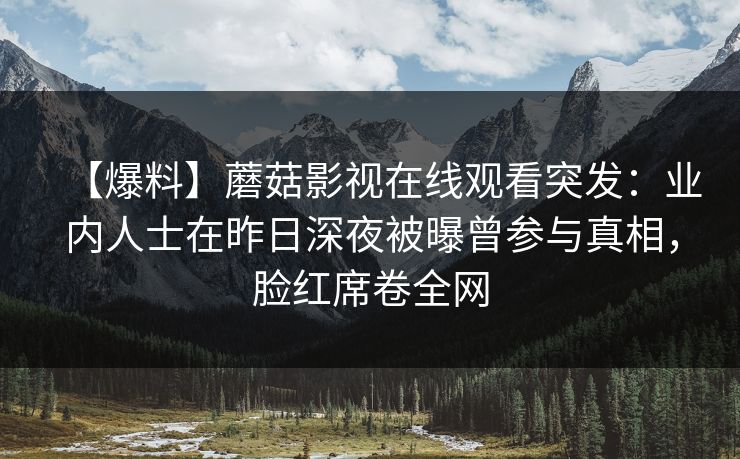 【爆料】蘑菇影视在线观看突发：业内人士在昨日深夜被曝曾参与真相，脸红席卷全网
