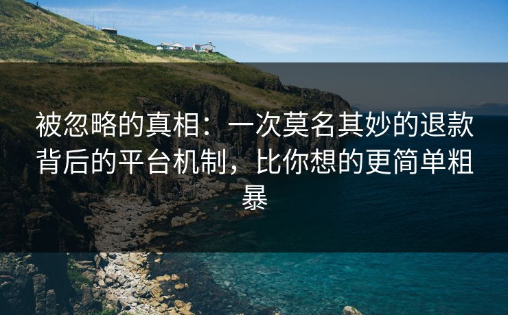 被忽略的真相：一次莫名其妙的退款背后的平台机制，比你想的更简单粗暴