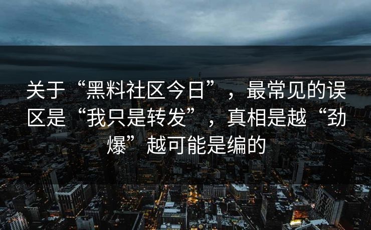 关于“黑料社区今日”,最常见的误区是“我只是转发”,真相是越“劲爆”越可能是编的 关于“黑料社区今日”,最常见的误区是“我只是转发”,真相是越“劲爆”越可能是编的