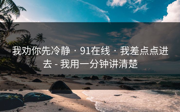 我劝你先冷静 · 91在线 · 我差点点进去 - 我用一分钟讲清楚