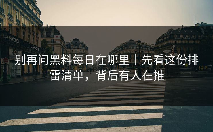 别再问黑料每日在哪里｜先看这份排雷清单，背后有人在推