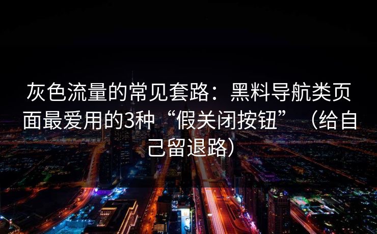 灰色流量的常见套路:黑料导航类页面最爱用的3种“假关闭按钮”(给自己留退路) 灰色流量的常见套路:黑料导航类页面最爱用的3种“假关闭按钮”(给自己留退路)