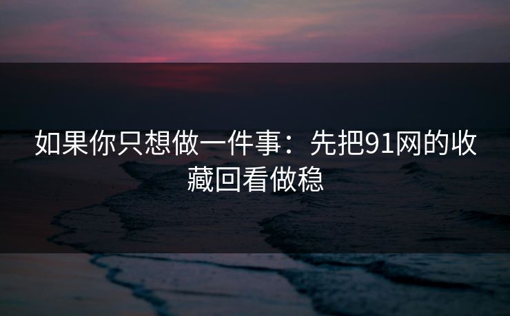 如果你只想做一件事：先把91网的收藏回看做稳