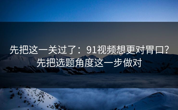 先把这一关过了:91视频想更对胃口?先把选题角度这一步做对 先把这一关过了:91视频想更对胃口?先把选题角度这一步做对