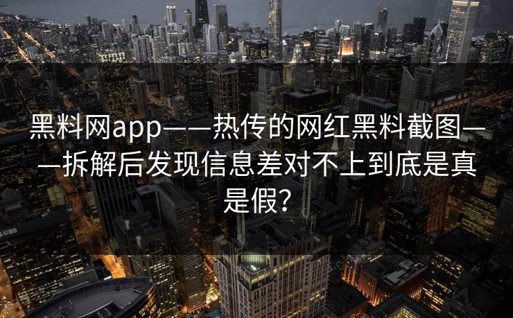黑料网app——热传的网红黑料截图——拆解后发现信息差对不上到底是真是假？
