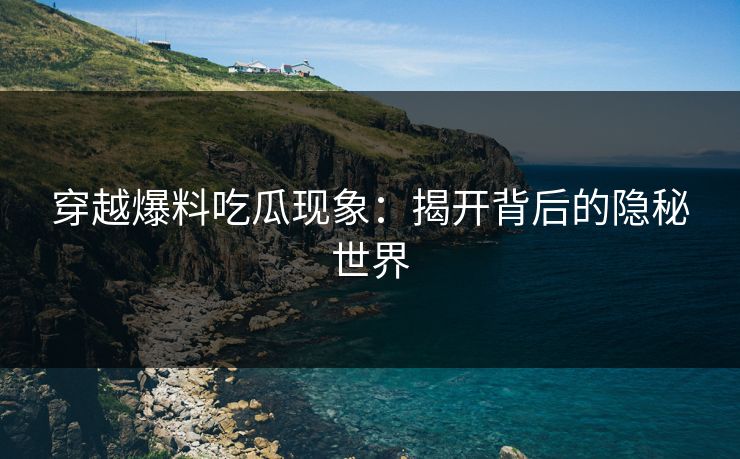 穿越爆料吃瓜现象：揭开背后的隐秘世界