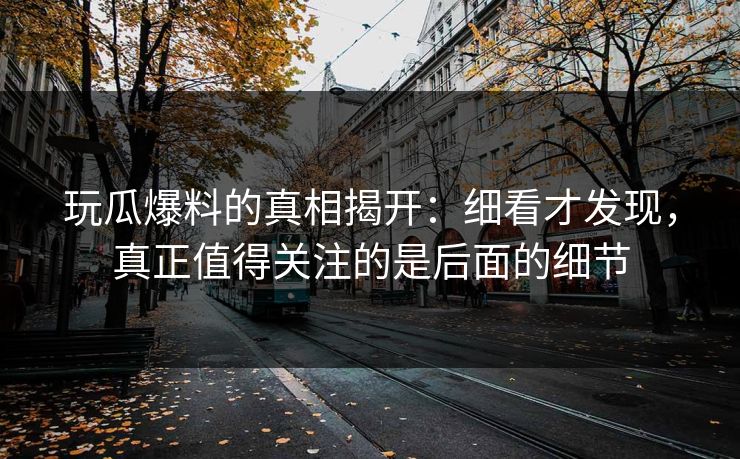 玩瓜爆料的真相揭开:细看才发现,真正值得关注的是后面的细节 玩瓜爆料的真相揭开:细看才发现,真正值得关注的是后面的细节