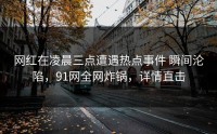 网红在凌晨三点遭遇热点事件 瞬间沦陷，91网全网炸锅，详情直击